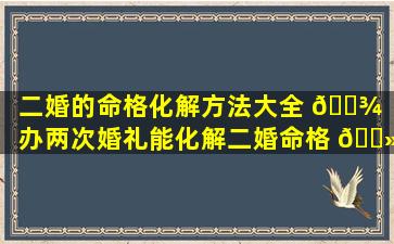 二婚的命格化解方法大全 🌾 （办两次婚礼能化解二婚命格 🌻 吗）